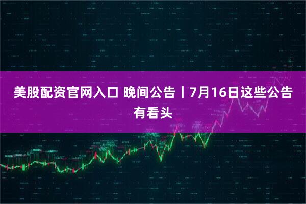 美股配资官网入口 晚间公告丨7月16日这些公告有看头