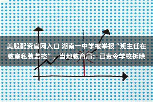 美股配资官网入口 湖南一中学被举报“班主任在教室私装监控”，当地教育局：已责令学校拆除