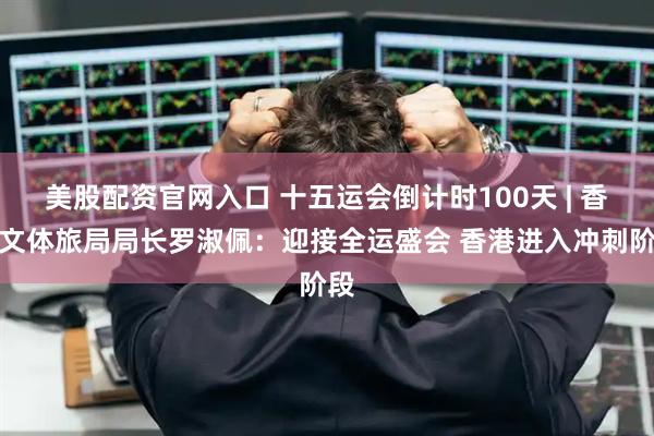 美股配资官网入口 十五运会倒计时100天 | 香港文体旅局局长罗淑佩：迎接全运盛会 香港进入冲刺阶段
