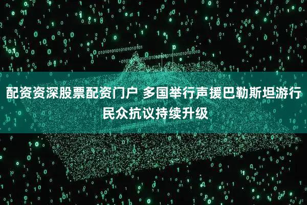 配资资深股票配资门户 多国举行声援巴勒斯坦游行 民众抗议持续升级