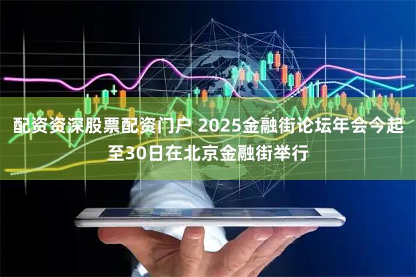 配资资深股票配资门户 2025金融街论坛年会今起至30日在北京金融街举行