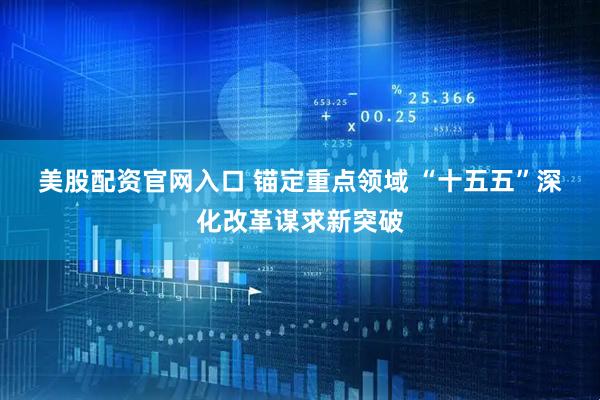 美股配资官网入口 锚定重点领域 “十五五”深化改革谋求新突破