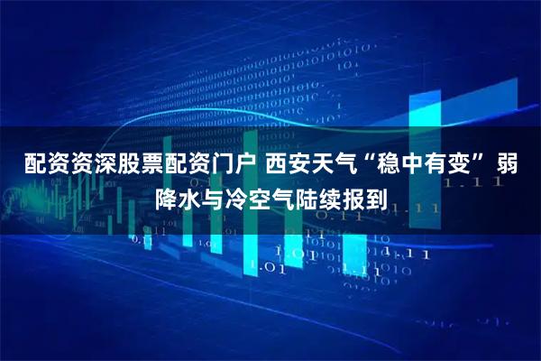 配资资深股票配资门户 西安天气“稳中有变” 弱降水与冷空气陆续报到