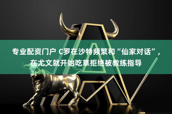 专业配资门户 C罗在沙特频繁和“仙家对话”，在尤文就开始吃草拒绝被教练指导