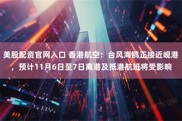 美股配资官网入口 香港航空：台风海鸥正接近岘港，预计11月6日至7日离港及抵港航班将受影响
