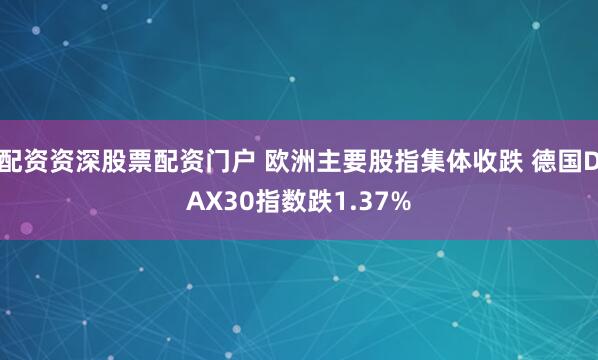 配资资深股票配资门户 欧洲主要股指集体收跌 德国DAX30指数跌1.37%