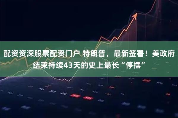 配资资深股票配资门户 特朗普，最新签署！美政府结束持续43天的史上最长“停摆”