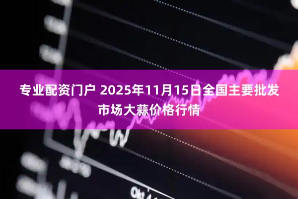 专业配资门户 2025年11月15日全国主要批发市场大蒜价格行情