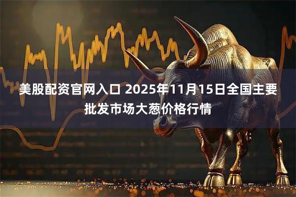 美股配资官网入口 2025年11月15日全国主要批发市场大葱价格行情