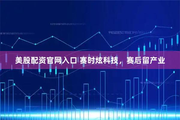 美股配资官网入口 赛时炫科技，赛后留产业