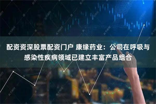 配资资深股票配资门户 康缘药业：公司在呼吸与感染性疾病领域已建立丰富产品组合