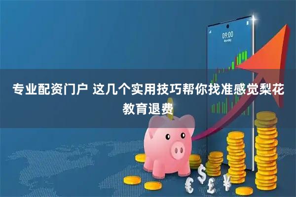 专业配资门户 这几个实用技巧帮你找准感觉梨花教育退费