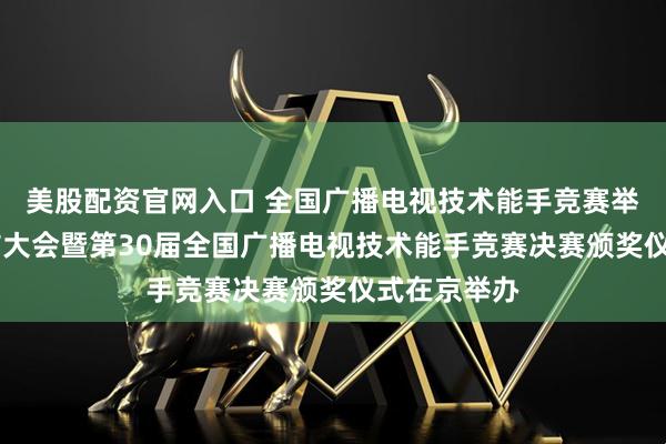 美股配资官网入口 全国广播电视技术能手竞赛举办30年总结大会暨第30届全国广播电视技术能手竞赛决赛颁奖仪式在京举办