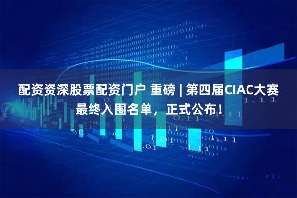 配资资深股票配资门户 重磅 | 第四届CIAC大赛最终入围名单，正式公布！