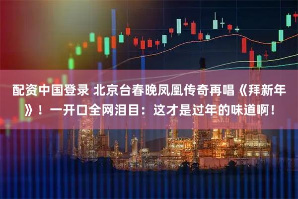 配资中国登录 北京台春晚凤凰传奇再唱《拜新年》！一开口全网泪目：这才是过年的味道啊！