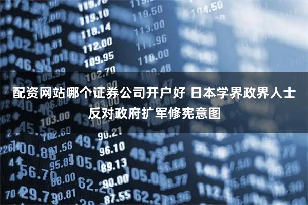 配资网站哪个证券公司开户好 日本学界政界人士反对政府扩军修宪意图