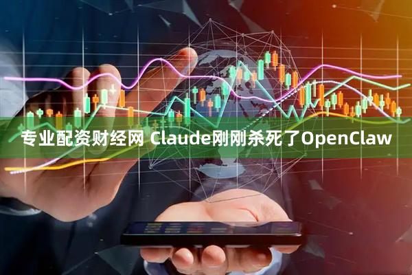 专业配资财经网 Claude刚刚杀死了OpenClaw