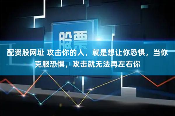 配资股网址 攻击你的人，就是想让你恐惧，当你克服恐惧，攻击就无法再左右你