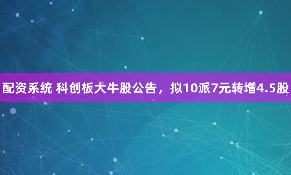 配资系统 科创板大牛股公告,拟10派7元转增4.5股
