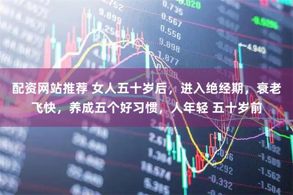 配资网站推荐 女人五十岁后，进入绝经期，衰老飞快，养成五个好习惯，人年轻 五十岁前