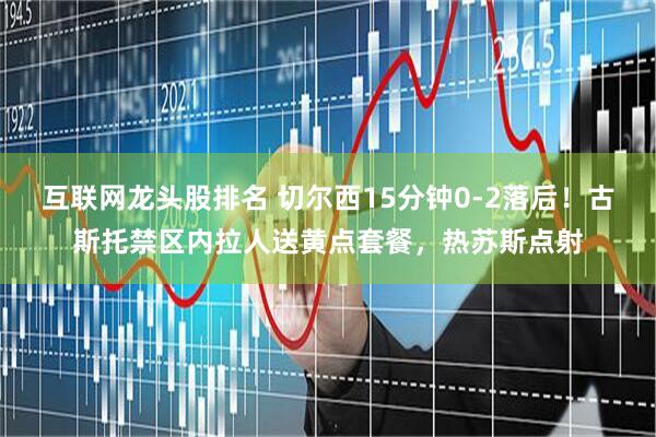 互联网龙头股排名 切尔西15分钟0-2落后！古斯托禁区内拉人送黄点套餐，热苏斯点射