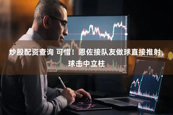 炒股配资查询 可惜！恩佐接队友做球直接推射，球击中立柱
