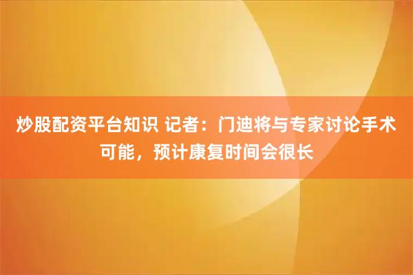 炒股配资平台知识 记者：门迪将与专家讨论手术可能，预计康复时间会很长