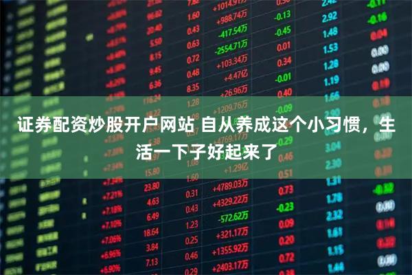 证券配资炒股开户网站 自从养成这个小习惯，生活一下子好起来了