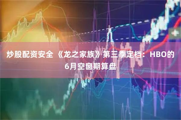 炒股配资安全 《龙之家族》第三季定档：HBO的6月空窗期算盘