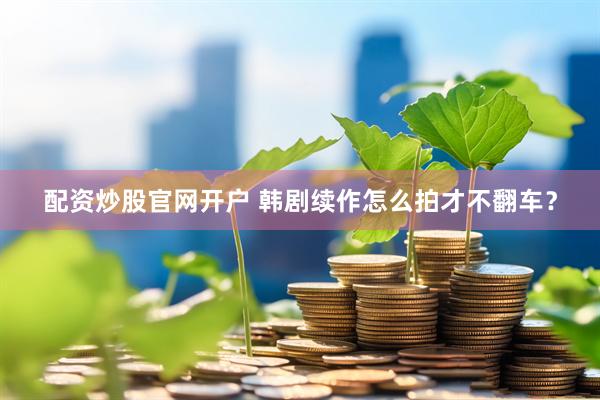 配资炒股官网开户 韩剧续作怎么拍才不翻车?