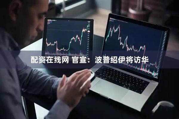 配资在线网 官宣：波普绍伊将访华
