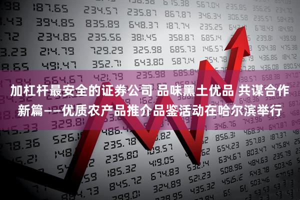 加杠杆最安全的证券公司 品味黑土优品 共谋合作新篇——优质农产品推介品鉴活动在哈尔滨举行