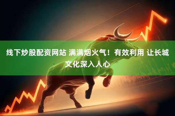 线下炒股配资网站 满满烟火气！有效利用 让长城文化深入人心