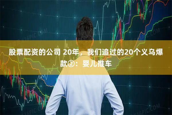 股票配资的公司 20年，我们追过的20个义乌爆款②：婴儿推车