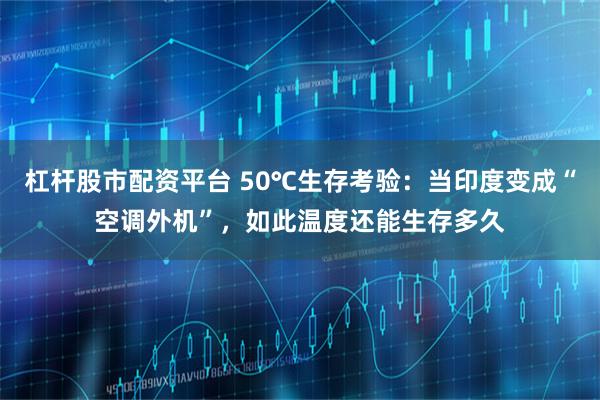杠杆股市配资平台 50℃生存考验：当印度变成“空调外机”，如此温度还能生存多久