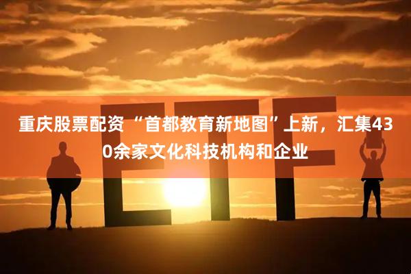 重庆股票配资 “首都教育新地图”上新，汇集430余家文化科技机构和企业