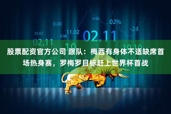 股票配资官方公司 跟队：梅西有身体不适缺席首场热身赛，罗梅罗目标赶上世界杯首战