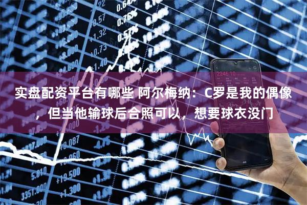 实盘配资平台有哪些 阿尔梅纳：C罗是我的偶像，但当他输球后合照可以，想要球衣没门