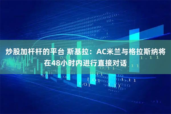 炒股加杆杆的平台 斯基拉：AC米兰与格拉斯纳将在48小时内进行直接对话