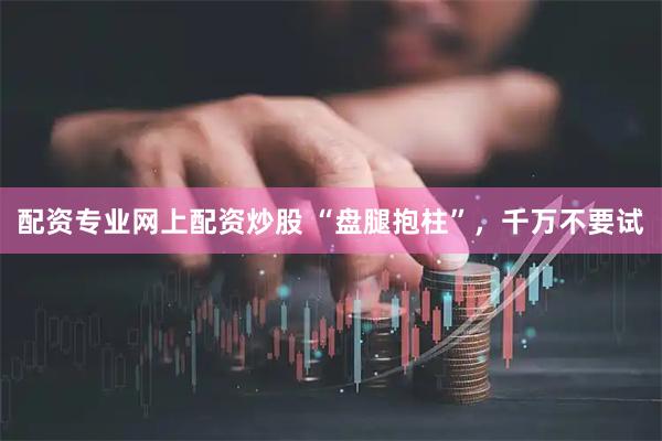 配资专业网上配资炒股 “盘腿抱柱”，千万不要试