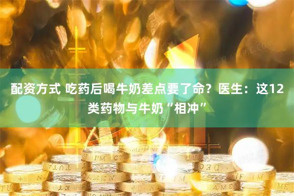 配资方式 吃药后喝牛奶差点要了命？医生：这12类药物与牛奶“相冲”