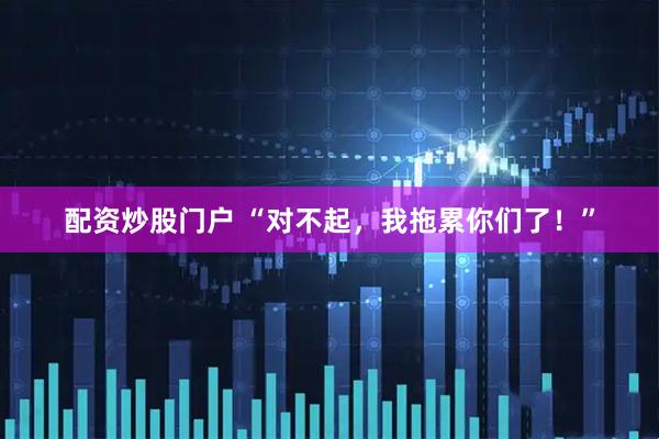 配资炒股门户 “对不起，我拖累你们了！”