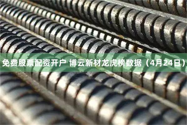 免费股票配资开户 博云新材龙虎榜数据（4月24日）